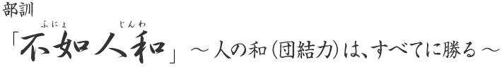 部訓「不如人和」～人の和（団結力）はすべてに勝る～